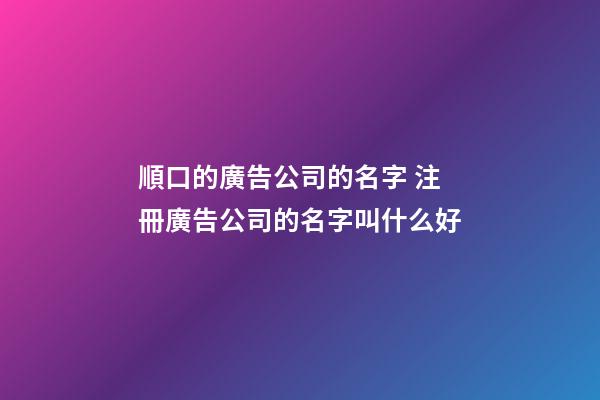 順口的廣告公司的名字 注冊廣告公司的名字叫什么好-第1張-公司起名-玄機(jī)派